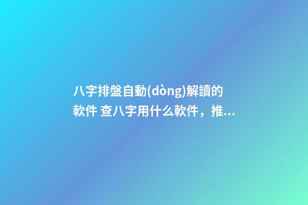 八字排盤自動(dòng)解讀的軟件 查八字用什么軟件，推薦一個(gè)比較準(zhǔn)確的批八字軟件